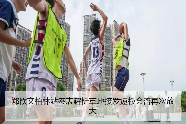 郑钦文柏林站签表解析草地接发短板会否再次放大
