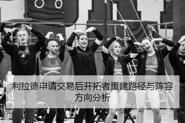 利拉德申请交易后开拓者重建路径与阵容方向分析